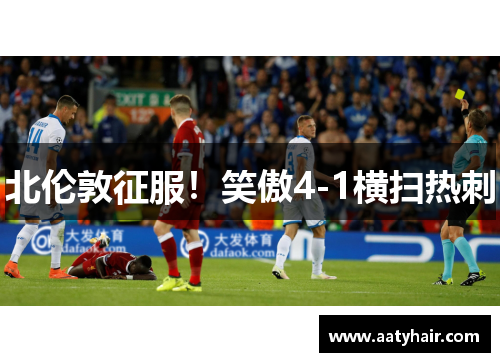 北伦敦征服！笑傲4-1横扫热刺