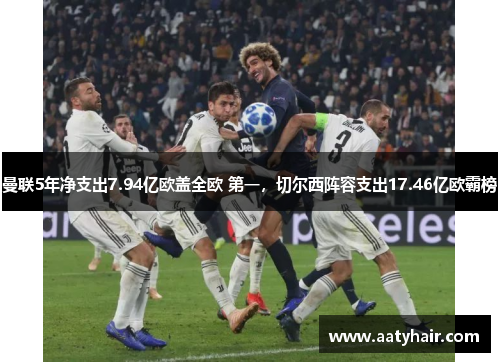 曼联5年净支出7.94亿欧盖全欧 第一，切尔西阵容支出17.46亿欧霸榜